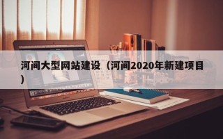 巨野河间大型网站建设（河间2020年新建项目）