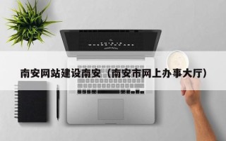 巨野南安网站建设南安（南安市网上办事大厅）