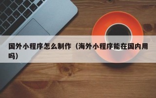 巨野国外小程序怎么制作（海外小程序能在国内用吗）
