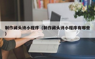 巨野制作藏头诗小程序（制作藏头诗小程序有哪些）